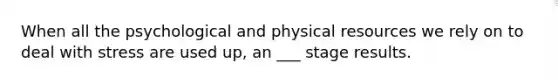 When all the psychological and physical resources we rely on to deal with stress are used up, an ___ stage results.