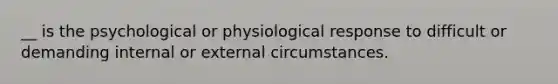 __ is the psychological or physiological response to difficult or demanding internal or external circumstances.