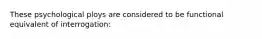 These psychological ploys are considered to be functional equivalent of interrogation: