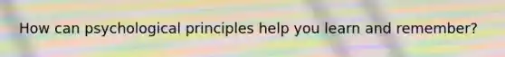 How can psychological principles help you learn and remember?