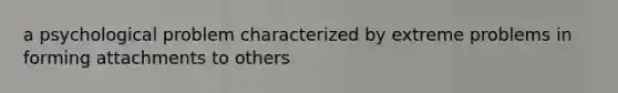 a psychological problem characterized by extreme problems in forming attachments to others