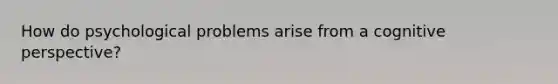 How do psychological problems arise from a cognitive perspective?