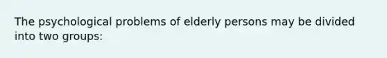 The psychological problems of elderly persons may be divided into two groups: