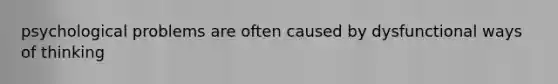 psychological problems are often caused by dysfunctional ways of thinking