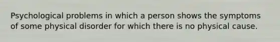 Psychological problems in which a person shows the symptoms of some physical disorder for which there is no physical cause.