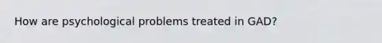 How are psychological problems treated in GAD?
