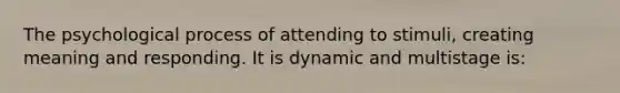 The psychological process of attending to stimuli, creating meaning and responding. It is dynamic and multistage is: