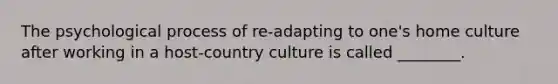 The psychological process of re-adapting to one's home culture after working in a host-country culture is called ________.