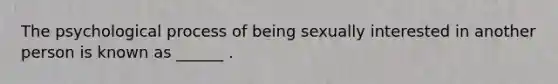 The psychological process of being sexually interested in another person is known as ______ .