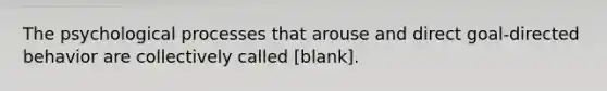 The psychological processes that arouse and direct goal-directed behavior are collectively called [blank].