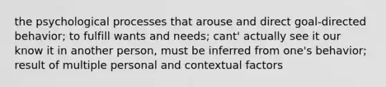 the psychological processes that arouse and direct goal-directed behavior; to fulfill wants and needs; cant' actually see it our know it in another person, must be inferred from one's behavior; result of multiple personal and contextual factors