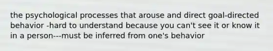 the psychological processes that arouse and direct goal-directed behavior -hard to understand because you can't see it or know it in a person---must be inferred from one's behavior