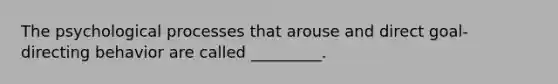 The psychological processes that arouse and direct goal-directing behavior are called _________.