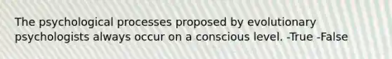 The psychological processes proposed by evolutionary psychologists always occur on a conscious level. -True -False