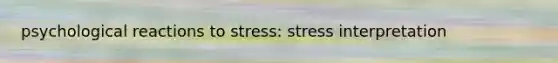 psychological reactions to stress: stress interpretation