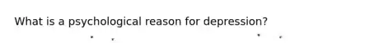 What is a psychological reason for depression?