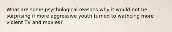 What are some psychological reasons why it would not be surprising if more aggressive youth turned to wathcing more violent TV and movies?