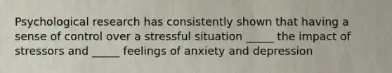 Psychological research has consistently shown that having a sense of control over a stressful situation _____ the impact of stressors and _____ feelings of anxiety and depression