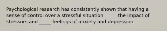 Psychological research has consistently shown that having a sense of control over a stressful situation _____ the impact of stressors and _____ feelings of anxiety and depression.