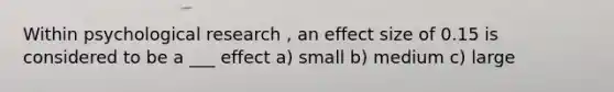 Within psychological research , an effect size of 0.15 is considered to be a ___ effect a) small b) medium c) large