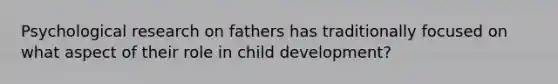 Psychological research on fathers has traditionally focused on what aspect of their role in child development?