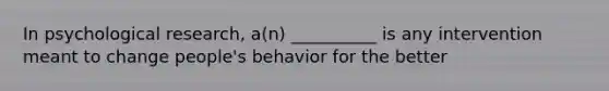 In psychological research, a(n) __________ is any intervention meant to change people's behavior for the better