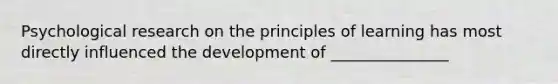 Psychological research on the principles of learning has most directly influenced the development of _______________