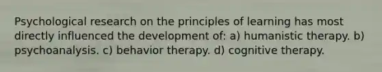 Psychological research on the principles of learning has most directly influenced the development of: a) humanistic therapy. b) psychoanalysis. c) behavior therapy. d) cognitive therapy.