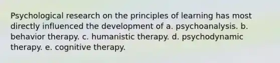 Psychological research on the principles of learning has most directly influenced the development of a. psychoanalysis. b. behavior therapy. c. humanistic therapy. d. psychodynamic therapy. e. cognitive therapy.