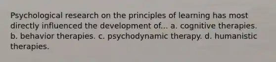 Psychological research on the principles of learning has most directly influenced the development of... a. cognitive therapies. b. behavior therapies. c. psychodynamic therapy. d. humanistic therapies.