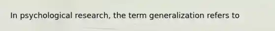 In psychological research, the term generalization refers to