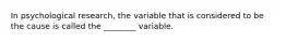 In psychological research, the variable that is considered to be the cause is called the ________ variable.