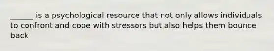 ______ is a psychological resource that not only allows individuals to confront and cope with stressors but also helps them bounce back