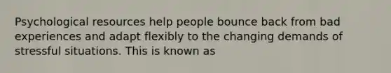 Psychological resources help people bounce back from bad experiences and adapt flexibly to the changing demands of stressful situations. This is known as