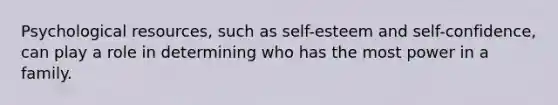 Psychological resources, such as self-esteem and self-confidence, can play a role in determining who has the most power in a family.