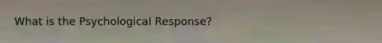 What is the Psychological Response?