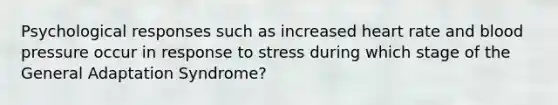 Psychological responses such as increased heart rate and blood pressure occur in response to stress during which stage of the General Adaptation Syndrome?