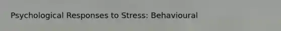 Psychological Responses to Stress: Behavioural