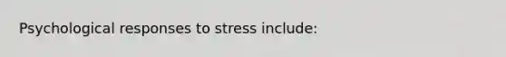 Psychological responses to stress include: