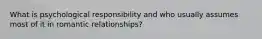 What is psychological responsibility and who usually assumes most of it in romantic relationships?