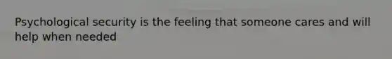 Psychological security is the feeling that someone cares and will help when needed