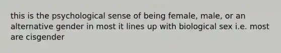 this is the psychological sense of being female, male, or an alternative gender in most it lines up with biological sex i.e. most are cisgender