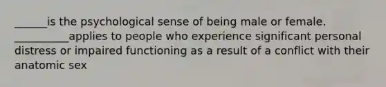 ______is the psychological sense of being male or female. __________applies to people who experience significant personal distress or impaired functioning as a result of a conflict with their anatomic sex