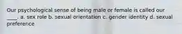 Our psychological sense of being male or female is called our ____. a. sex role b. sexual orientation c. gender identity d. sexual preference