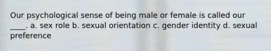 Our psychological sense of being male or female is called our ____. a. sex role b. sexual orientation c. gender identity d. sexual preference