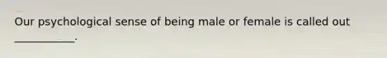 Our psychological sense of being male or female is called out ___________.