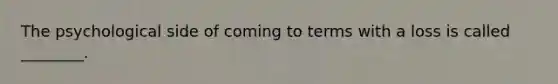 The psychological side of coming to terms with a loss is called ________.