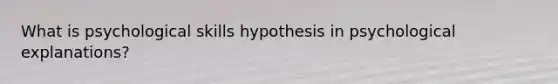 What is psychological skills hypothesis in psychological explanations?