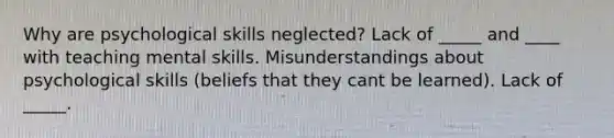 Why are psychological skills neglected? Lack of _____ and ____ with teaching mental skills. Misunderstandings about psychological skills (beliefs that they cant be learned). Lack of _____.