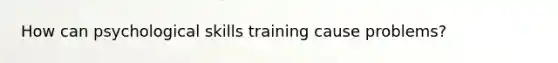 How can psychological skills training cause problems?